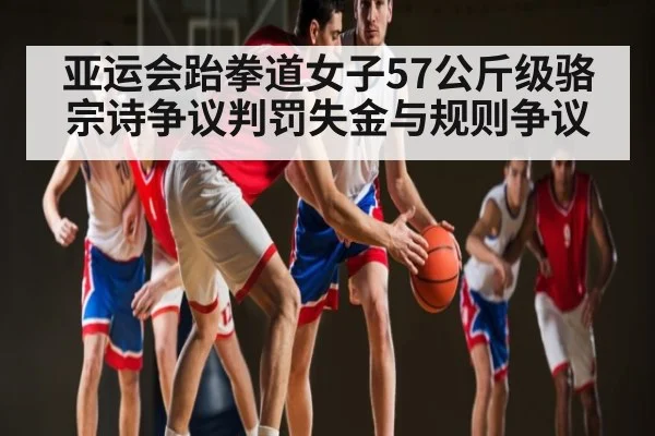 亚运会跆拳道女子57公斤级骆宗诗争议判罚失金与规则争议