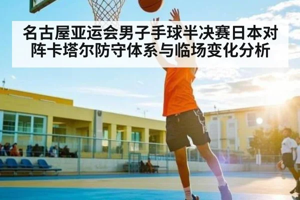 名古屋亚运会男子手球半决赛日本对阵卡塔尔防守体系与临场变化分析