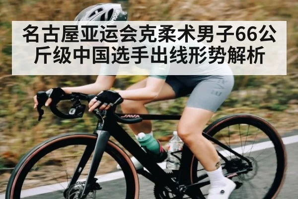 名古屋亚运会克柔术男子66公斤级中国选手出线形势解析