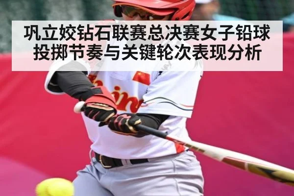 巩立姣钻石联赛总决赛女子铅球投掷节奏与关键轮次表现分析