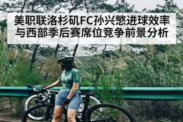 美职联洛杉矶FC孙兴慜进球效率与西部季后赛席位竞争前景分析